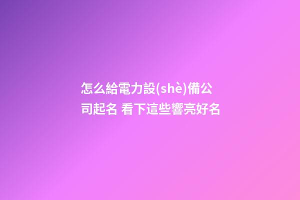怎么給電力設(shè)備公司起名 看下這些響亮好名-第1張-公司起名-玄機派